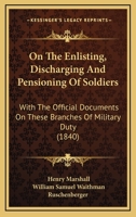 On the Enlisting, Discharging and Pensioning of Soldiers: With the Official Documents on These Branches of Military Duty 1363333046 Book Cover