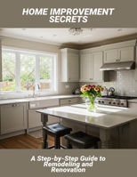 Home Improvement Secrets: A Step-By-Step Guide To Remodeling And Renovation B0FRY937SH Book Cover