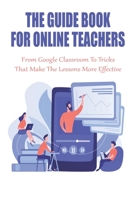 The Guide Book For Online Teachers_ From Google Classroom To Tricks That Make The Lessons More Effective: Childrens Books About Distance Learning B08RKP8L63 Book Cover