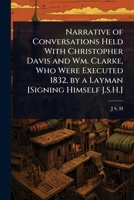Narrative of Conversations Held with Christopher Davis and Wm. Clarke, Who Were Executed 1832, by a Layman [Signing Himself J.S.H.]. - Primary Source 102400855X Book Cover