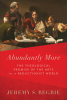 Abundantly More: The Theological Promise of the Arts in a Reductionist World 1540965430 Book Cover