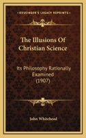 The Illusions Of Christian Science: Its Philosophy Rationally Examined 1165099462 Book Cover