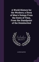 A World History for the Workers; a Story of Man's Doings From the Dawn of Time, From the Standpoint of the Disinherited 1355200091 Book Cover