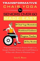 Transformative Chair Yoga for Seniors Over 60 Made Easy: 50 Specialized Exercises to Promote Weight Loss, Strength, Flexibility, Posture, and Overall ... in 28 Days with a Bonus for Wheelchair Users. B0F2T78F72 Book Cover