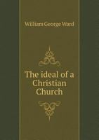 The Ideal of a Christian Church Considered in Comparison with Existing Practice Containing a Defen 1345435444 Book Cover