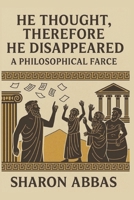 He Thought, Therefore He Disappeared (A Philosophical Farce): Ancient Greek Philosophy Satire B0G5884FD1 Book Cover