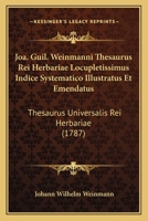 Joa. Guil. Weinmanni Thesaurus Rei Herbariae Locupletissimus Indice Systematico Illustratus Et Emendatus: Thesaurus Universalis Rei Herbariae (1787) 1166036022 Book Cover