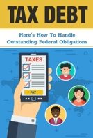Tax Debt: Here's How To Handle Outstanding Federal Obligations: Finding Ways Of Paying As Little Tax As Possible B09CGFPJ6G Book Cover