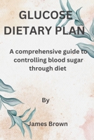 GLUCOSE DIETARY PLAN: A comprehensive guide to controlling blood sugar through diet B0C2RH7KFT Book Cover