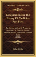 Disquisitions In The History Of Medicine, Part First: Exhibiting A View Of Physic, As Observed To Flourish, During Remote Periods, In Europe, And The East 1164622447 Book Cover