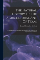 The Natural History Of The Agricultural Ant Of Texas: A Monograph Of The Habits, Architecture, And Structure Of Pogonomyrmex Barbatus 1017756422 Book Cover