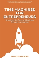 Time Machines for Entrepreneurs: Unlocking the Future of Business Through Automation: Harness Automation for Unmatched Efficiency, Innovation, and Entrepreneurial Freedom B0FFHHGQN4 Book Cover