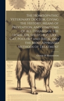The Homoeopathic Veterinary Doctor, Giving the History, Means of Prevention, and Symptoms of all Diseases of the Horse, ox, Sheep, hog, dog, cat, ... and the Most Approved Methods of Treatment 1019933682 Book Cover