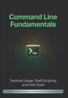 Command Line Fundamentals: Terminal Usage, Shell Scripting, and Unix Tools: A Progressive Curriculum from First Prompt to Production Automation B0H1BKX19J Book Cover