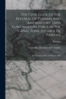 The Civil Code Of The Republic Of Panama And Amendatory Laws Continued In Force In The Canal Zone, Isthmus Of Panama: By Executive Order Of May 9, 1904 1018724060 Book Cover
