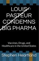 LOUIS PASTEUR CONDEMNS BIG PHARMA: Vaccines, Drugs, and Healthcare in the United States B0FP1F43NC Book Cover