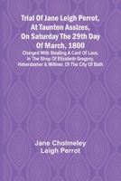 Trial of Jane Leigh Perrot, at Taunton Assizes, on Saturday the 29th day of March, 1800; charged with stealing a card of lace, in the shop of ... haberdasher & milliner, of the city of Bath 9362099128 Book Cover