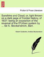 Sunshine and Cloud; or, light thrown on a dark page of frontier history, of 1837: being an exposition of the reversal of the D'Urban system by ... Sir A. Stockenstrom, Bart. 124155210X Book Cover