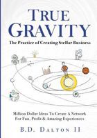 True Gravity: The Practice of Creating Stellar Business: Million Dollar Ideas to Create Your Team for Fun, Wealth and Amazing Experiences 1535419199 Book Cover