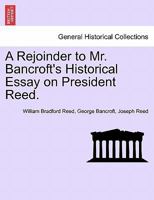 A Rejoinder to Mr. Bancroft's Historical Essay on President Reed (Classic Reprint) 1275605893 Book Cover