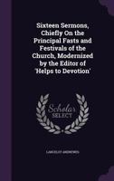 Sixteen Sermons, Chiefly on the Principal Fasts and Festivals of the Church, Modernized by the Editor of 'Helps to Devotion'. 1357066015 Book Cover