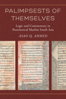 Palimpsests of Themselves: Logic and Commentary in Postclassical Muslim South Asia 0520344650 Book Cover