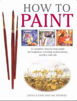 How To Paint: A Complete Step-by-Step Guide for Beginners Covering Watercolors, Acrylics and Oils 1845370872 Book Cover
