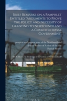 Brief Remarks on a Pamphlet Entitled Arguments to Prove the Policy and Necessity of Granting to Newfoundland a Constitutional Government [microform]: ... an Inhabitant of the Colony of Newfoundland 101533850X Book Cover