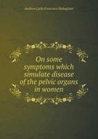 On Some Symptoms Which Simulate Disease of the Pelvic Organs in Women 5518981945 Book Cover