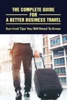 The Complete Guide For A Better Business Travel: Survival Tips You Will Need To Know: How Not To Be Stressed Out In A Business Trip B095PQFJS5 Book Cover