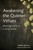 Awakening the Quieter Virtues: Shouting Softly in a Noisy World 1959685155 Book Cover