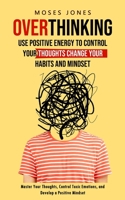 Overthinking: Use Positive Energy to Control Your Thoughts Change Your Habits and Mindset (Master Your Thoughts, Control Toxic Emoti 1998927237 Book Cover