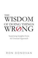 The Wisdom of Doing Things Wrong: Surprising Insights from an Unusual Approach 0997676302 Book Cover