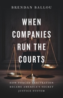 When Companies Run the Courts: How Forced Arbitration Became America's Secret Justice System 1541705718 Book Cover