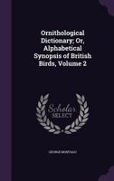 Ornithological Dictionary; Or, Alphabetical Synopsis of British Birds, Volume 2 1146602251 Book Cover