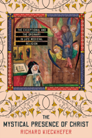 The Mystical Presence of Christ: The Exceptional and the Ordinary in Late Medieval Religion 1501765116 Book Cover