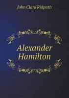 Alexander Hamilton: a study of the Revolution and the Union, an address delivered before the students of the University of Michigan, December 10, 1880 117648740X Book Cover