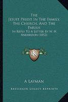 The Jesuit Priest In The Family, The Church, And The Parish: In Reply To A Letter By W. H. Anderdon 1166301699 Book Cover