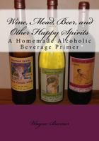 Wine, Mead, Beer, and Other Happy Spirits: A Homemade Alcoholic Beverage Primer 1537718525 Book Cover