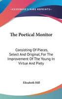 The Poetical Monitor: Consisting of Pieces Select and Original, for the Improvement of the Young in Virtue and Piety: Intended to Succeed Dr. Watt's Divine and Moral Songs 054840609X Book Cover
