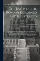 The Baths of the Romans Explained and Illustrated: With the Restorations of Palladio Corrected and Improved, to Which is Prefixed, an Introductory ... Upon the State of the Arts During The... 1022429620 Book Cover