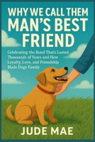 Why We Call Them Man`s Best Friend: Celebrating the Bond That’s Lasted Thousands of Years and How Loyalty, Love, and Friendship Made Dogs Family B0FM39FZZ5 Book Cover
