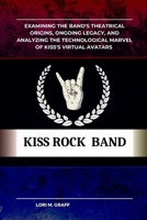 KISS ROCK BAND: Examining the Band's Theatrical Origins, Ongoing Legacy, and Analyzing the Technological Marvel of Kiss's Virtual Avatars B0CPFSHP2D Book Cover