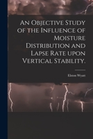 An Objective Study of the Influence of Moisture Distribution and Lapse Rate Upon Vertical Stability. 1014841852 Book Cover