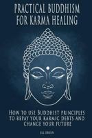 Practical Buddhism for Karma Healing: How to Use Buddhist Principles to Repay Your Karmic Debts and Change Your Future 1522914773 Book Cover