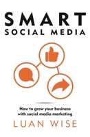 Smart Social Media: How to Grow Your Business with Social Media Marketing 1399416332 Book Cover