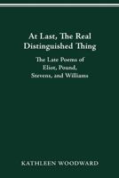 At Last, the Real Distinguished Thing: The Late Poems of Eliot, Pound, Stevens, and Williams 081425361X Book Cover