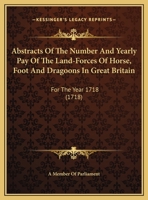 Abstracts Of The Number And Yearly Pay Of The Land-Forces Of Horse, Foot And Dragoons In Great Britain: For The Year 1718 (1718) 1014713056 Book Cover
