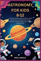 ASTRONOMY FOR KIDS 8-12: A FUN AND FASCINATING GUIDE TO SPACE EXPLORATION, SCIENCE FACTS AND STARGAZING ADVENTURES FOR CURIOUS YOUNG MINDS B0FLXRJ72N Book Cover