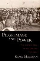 Pilgrimage and Power: The Kumbh Mela in Allahabad, 1765-1954 0195338944 Book Cover